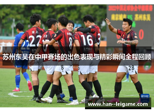 苏州东吴在中甲赛场的出色表现与精彩瞬间全程回顾