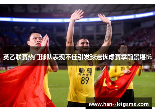 英乙联赛热门球队表现不佳引发球迷忧虑赛季前景堪忧 英乙联赛热门球队表现不佳引发球迷忧虑赛季前景堪忧